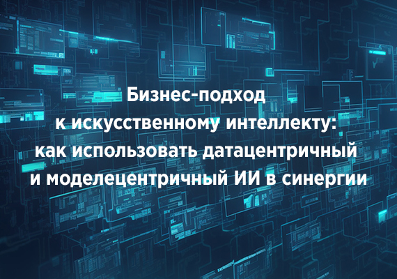 Бизнес-подход к искусственному интеллекту: как использовать датацентричный и моделецентричный ИИ в синергии